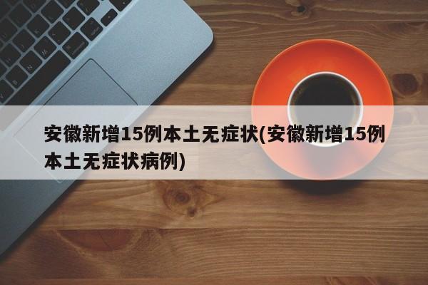 安徽新增15例本土无症状(安徽新增15例本土无症状病例)