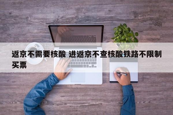 返京不需要核酸 进返京不查核酸铁路不限制买票