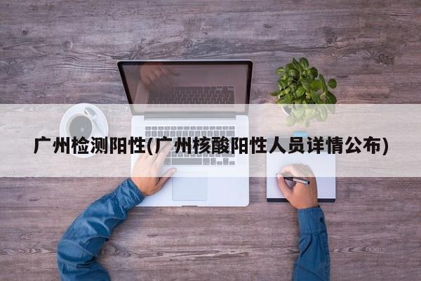 广州检测阳性(广州核酸阳性人员详情公布)