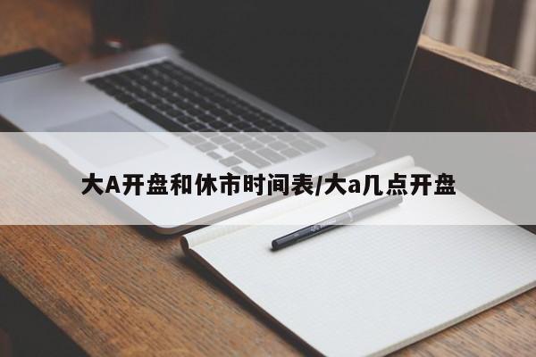 大A开盘和休市时间表/大a几点开盘