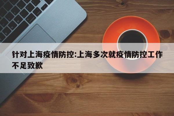 针对上海疫情防控:上海多次就疫情防控工作不足致歉