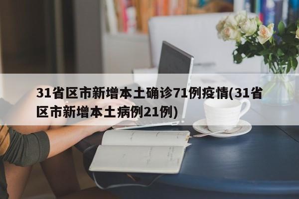 31省区市新增本土确诊71例疫情(31省区市新增本土病例21例)