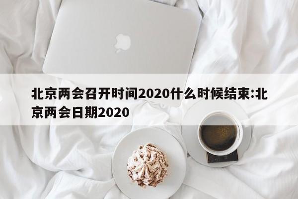 北京两会召开时间2020什么时候结束:北京两会日期2020