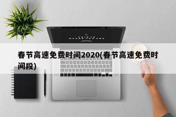 春节高速免费时间2020(春节高速免费时间段)