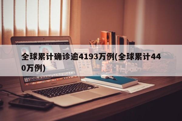 全球累计确诊逾4193万例(全球累计440万例)