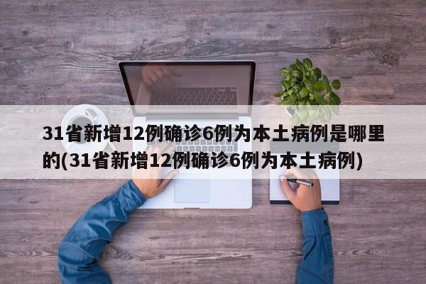 31省新增12例确诊6例为本土病例是哪里的(31省新增12例确诊6例为本土病例)