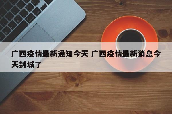 广西疫情最新通知今天 广西疫情最新消息今天封城了