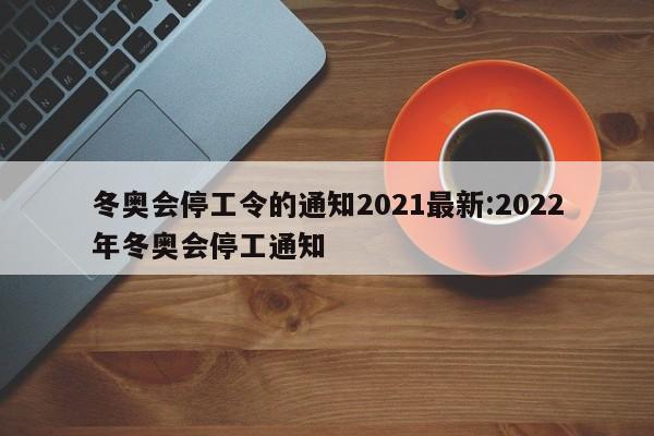 冬奥会停工令的通知2021最新:2022年冬奥会停工通知