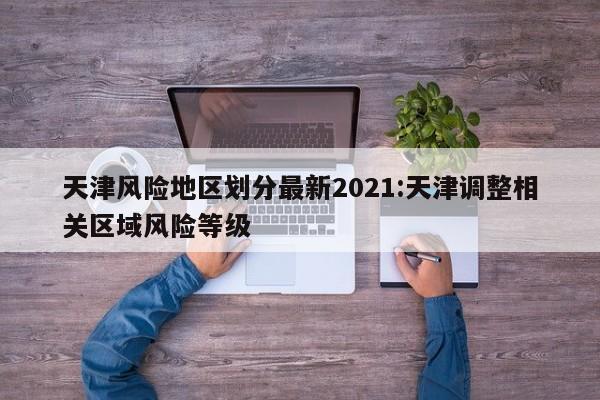 天津风险地区划分最新2021:天津调整相关区域风险等级