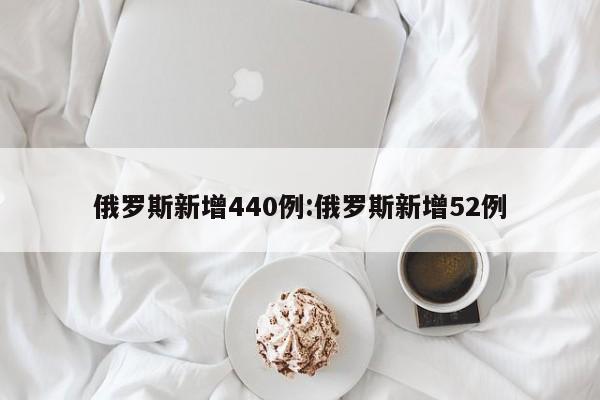 俄罗斯新增440例:俄罗斯新增52例