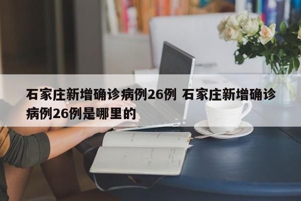 石家庄新增确诊病例26例 石家庄新增确诊病例26例是哪里的
