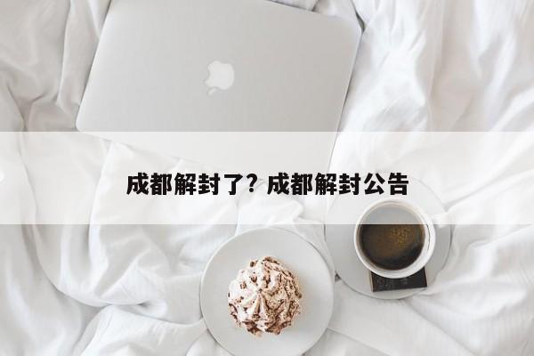 成都解封了? 成都解封公告