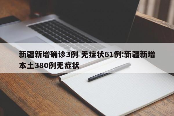 新疆新增确诊3例 无症状61例:新疆新增本土380例无症状
