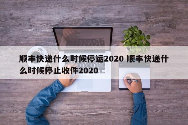 顺丰快递什么时候停运2020 顺丰快递什么时候停止收件2020