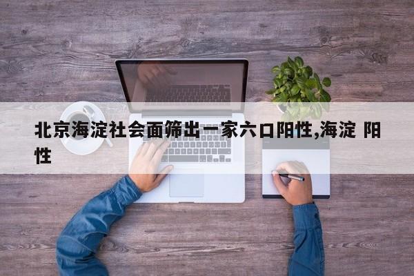 北京海淀社会面筛出一家六口阳性,海淀 阳性