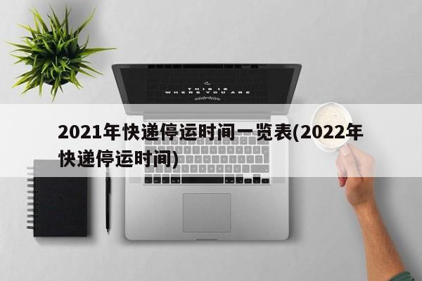 2021年快递停运时间一览表(2022年快递停运时间)