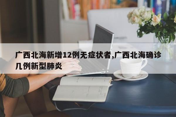 广西北海新增12例无症状者,广西北海确诊几例新型肺炎