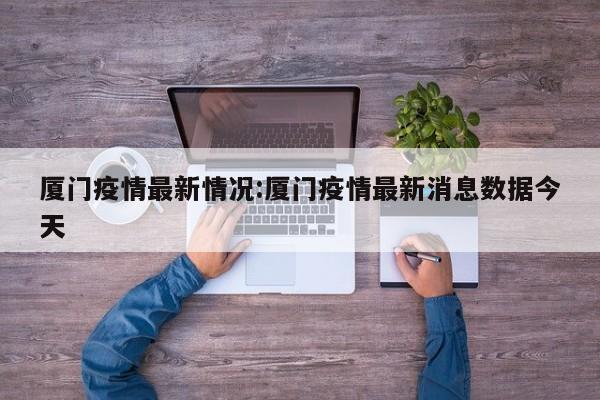 厦门疫情最新情况:厦门疫情最新消息数据今天