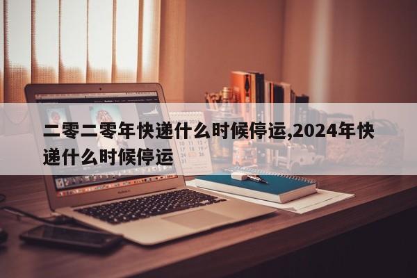 二零二零年快递什么时候停运,2024年快递什么时候停运
