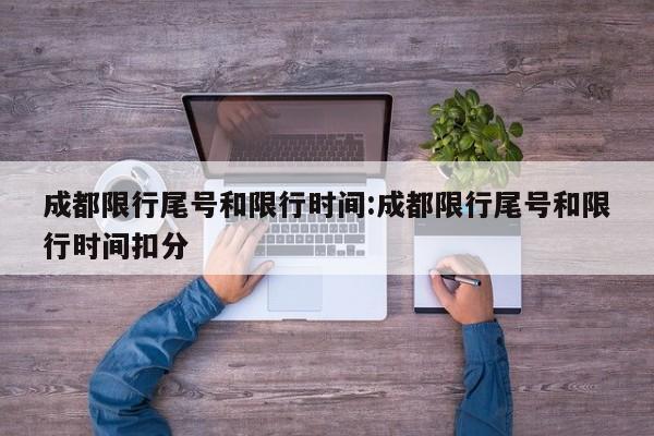 成都限行尾号和限行时间:成都限行尾号和限行时间扣分
