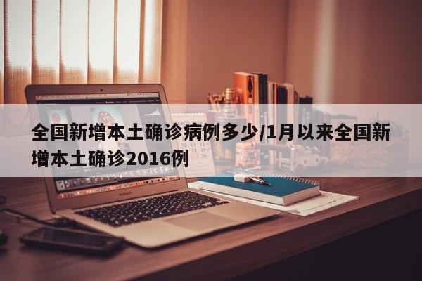 全国新增本土确诊病例多少/1月以来全国新增本土确诊2016例
