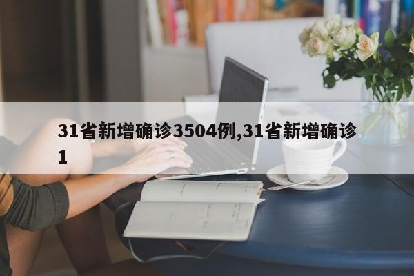 31省新增确诊3504例,31省新增确诊1