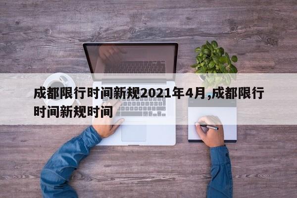 成都限行时间新规2021年4月,成都限行时间新规时间