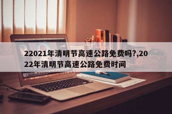22021年清明节高速公路免费吗?,2022年清明节高速公路免费时间