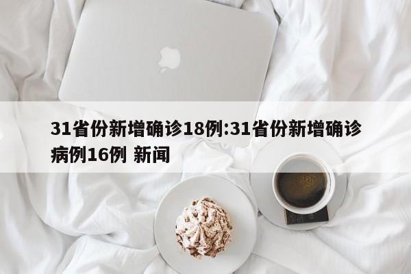 31省份新增确诊18例:31省份新增确诊病例16例 新闻
