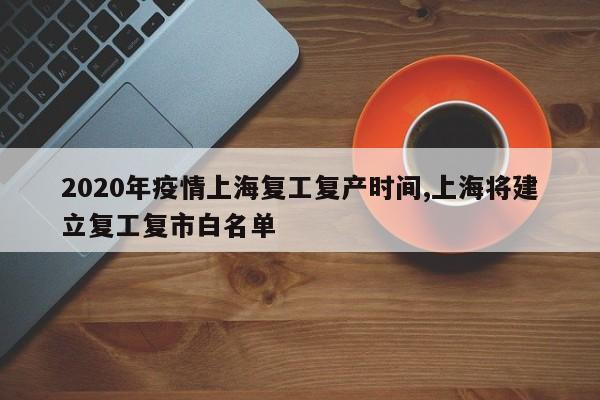 2020年疫情上海复工复产时间,上海将建立复工复市白名单