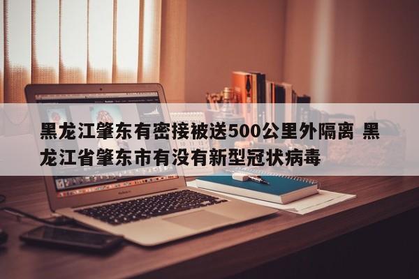 黑龙江肇东有密接被送500公里外隔离 黑龙江省肇东市有没有新型冠状病毒