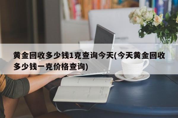 黄金回收多少钱1克查询今天(今天黄金回收多少钱一克价格查询)
