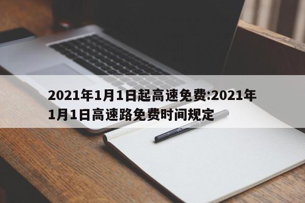 2021年1月1日起高速免费:2021年1月1日高速路免费时间规定