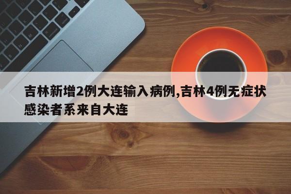 吉林新增2例大连输入病例,吉林4例无症状感染者系来自大连