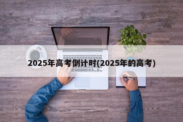 2025年高考倒计时(2025年的高考)