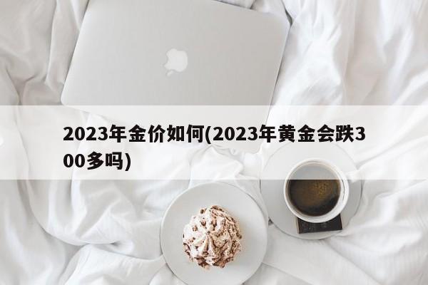 2023年金价如何(2023年黄金会跌300多吗)