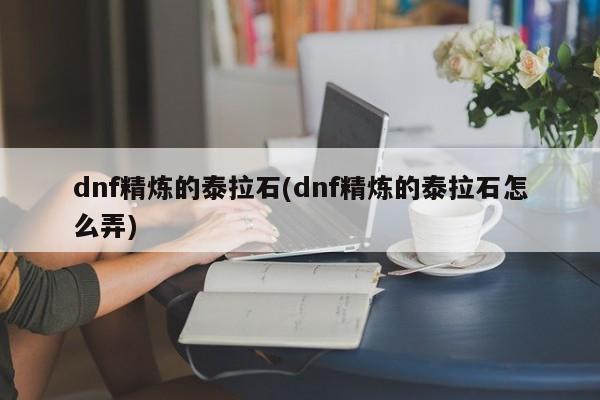 dnf精炼的泰拉石(dnf精炼的泰拉石怎么弄)