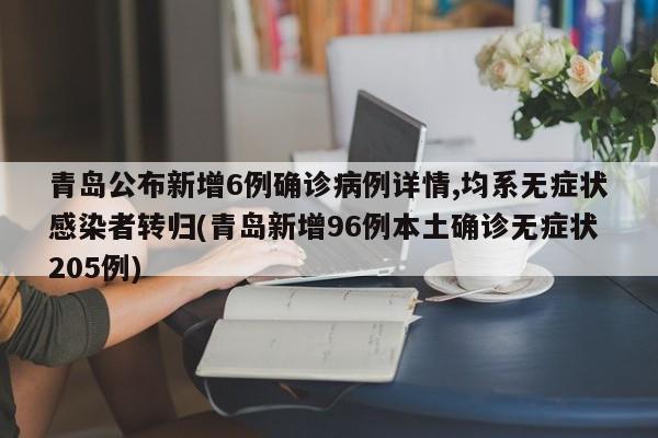 青岛公布新增6例确诊病例详情,均系无症状感染者转归(青岛新增96例本土确诊无症状205例)