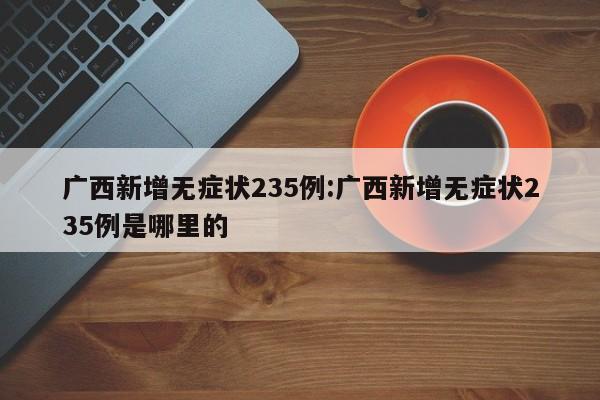 广西新增无症状235例:广西新增无症状235例是哪里的