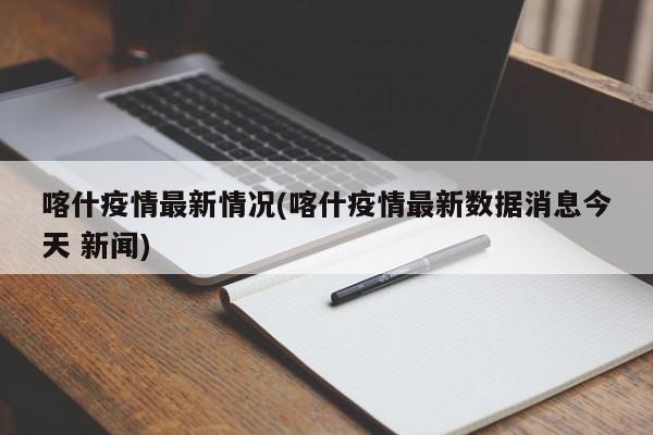 喀什疫情最新情况(喀什疫情最新数据消息今天 新闻)