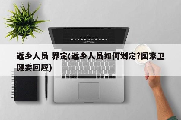 返乡人员 界定(返乡人员如何划定?国家卫健委回应)
