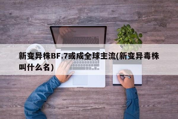 新变异株BF.7或成全球主流(新变异毒株叫什么名)
