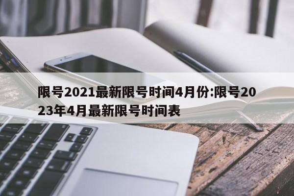限号2021最新限号时间4月份:限号2023年4月最新限号时间表