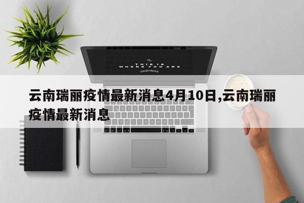 云南瑞丽疫情最新消息4月10日,云南瑞丽疫情最新消息
