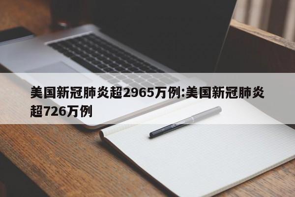 美国新冠肺炎超2965万例:美国新冠肺炎超726万例
