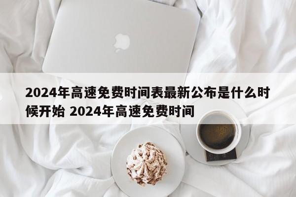 2024年高速免费时间表最新公布是什么时候开始 2024年高速免费时间
