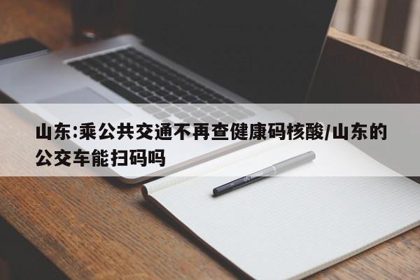 山东:乘公共交通不再查健康码核酸/山东的公交车能扫码吗