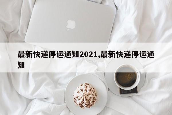 最新快递停运通知2021,最新快递停运通知