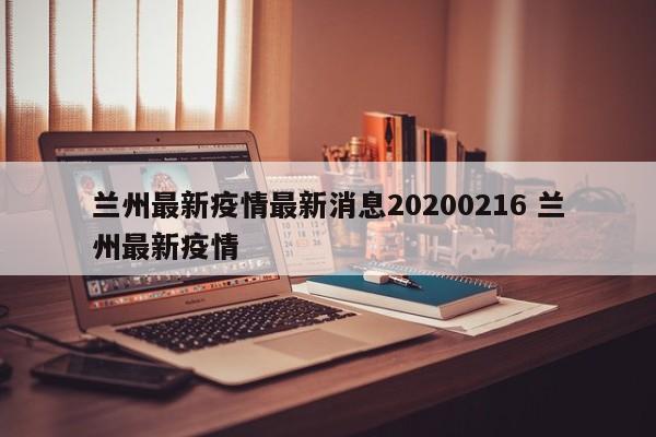 兰州最新疫情最新消息20200216 兰州最新疫情