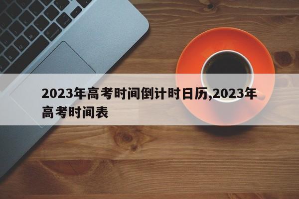 2023年高考时间倒计时日历,2023年高考时间表